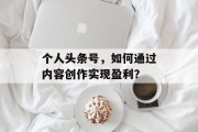 个人头条号，如何通过内容创作实现盈利？