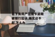 名下有房产信用卡逾期被银行起诉,确实还不起,怎么办