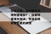 抖音大哥，如何最快实现财富增长？，抖音财富增长秘诀，快速实现财富积累的方法