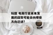 标题 电商行业未来发展的趋势可能会向哪些方向迈进?