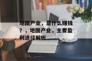 地图产业，靠什么赚钱？，地图产业，主要盈利途径解析