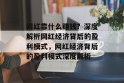 网红靠什么赚钱？深度解析网红经济背后的盈利模式，网红经济背后的盈利模式深度解析