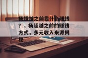 杨超越之前靠什么赚钱？，杨超越之前的赚钱方式，多元收入来源揭秘