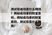 测试你成功靠什么赚钱？揭秘成功者的财富密码，揭秘成功者的财富密码，测试你靠什么赚钱？