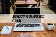 湖南大学考研分数线2024年