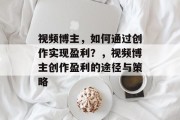 视频博主，如何通过创作实现盈利？，视频博主创作盈利的途径与策略