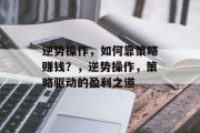 逆势操作，如何靠策略赚钱？，逆势操作，策略驱动的盈利之道