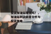 投资加油站赚钱吗？，加油站利润前景分析与投资策略