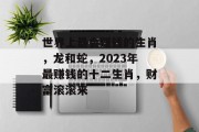 世界上最会赚钱的生肖，龙和蛇，2023年最赚钱的十二生肖，财富滚滚来