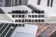 环保取袋机，创新盈利模式探索，环保取袋机，创新盈利模式探索的绿色路径