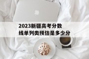 2023新疆高考分数线单列类预估是多少分