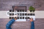 建议，当然可以，请您提供一下您想要创建标题的内容或者话题。