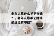 老年人靠什么手艺赚钱？，老年人靠手艺赚钱的途径有哪些？