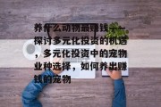 养什么动物最赚钱——探讨多元化投资的机遇，多元化投资中的宠物业种选择，如何养出赚钱的宠物