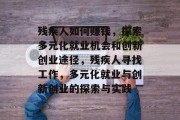 残疾人如何赚钱，探索多元化就业机会和创新创业途径，残疾人寻找工作，多元化就业与创新创业的探索与实践