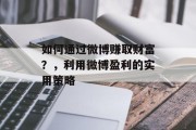 如何通过微博赚取财富？，利用微博盈利的实用策略