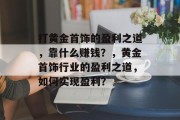 打黄金首饰的盈利之道，靠什么赚钱？，黄金首饰行业的盈利之道，如何实现盈利？