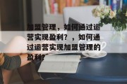 加盟管理，如何通过运营实现盈利？，如何通过运营实现加盟管理的盈利？