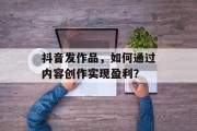 抖音发作品，如何通过内容创作实现盈利？