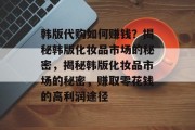 韩版代购如何赚钱？揭秘韩版化妆品市场的秘密，揭秘韩版化妆品市场的秘密，赚取零花钱的高利润途径