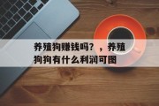 养殖狗赚钱吗？，养殖狗狗有什么利润可图