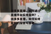 拼多多直播，如何通过直播平台实现盈利？，拼多多直播，如何实现盈利的探索与策略