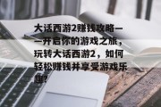 大话西游2赚钱攻略——开启你的游戏之旅，玩转大话西游2，如何轻松赚钱并享受游戏乐趣?