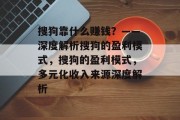 搜狗靠什么赚钱？——深度解析搜狗的盈利模式，搜狗的盈利模式，多元化收入来源深度解析