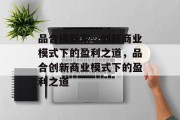 品合换新家，创新商业模式下的盈利之道，品合创新商业模式下的盈利之道