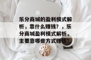 乐分商城的盈利模式解析，靠什么赚钱？，乐分商城盈利模式解析，主要靠哪些方式赚钱？