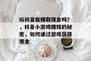 玩抖音能赚取现金吗？，抖音小游戏赚钱的秘密，如何通过游戏获得现金