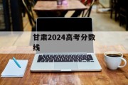 甘肃2024高考分数线