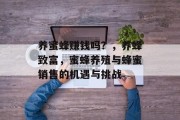 养蜜蜂赚钱吗？，养蜂致富，蜜蜂养殖与蜂蜜销售的机遇与挑战