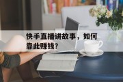 快手直播讲故事，如何靠此赚钱？