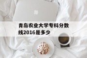 青岛农业大学专科分数线2016是多少