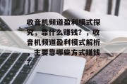 收音机频道盈利模式探究，靠什么赚钱？，收音机频道盈利模式解析，主要靠哪些方式赚钱？