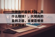 代理商的盈利之道，靠什么赚钱？，代理商的盈利之道，主要靠哪些方式赚钱？