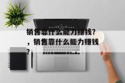 销售靠什么能力赚钱？，销售靠什么能力赚钱？