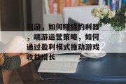 端游，如何赚钱的利器，端游运营策略，如何通过盈利模式推动游戏收益增长