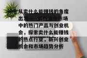 从卖什么能赚钱的角度出发——解析当今市场中的热门产品与创业机会，探索卖什么能赚钱的热点行业，新兴创业机会和市场趋势分析