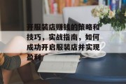 开服装店赚钱的策略和技巧，实战指南，如何成功开启服装店并实现盈利