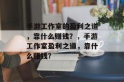 手游工作室的盈利之道，靠什么赚钱？，手游工作室盈利之道，靠什么赚钱？