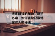 博客赚钱的秘诀，新手必读，如何轻松获取博客收入的秘诀