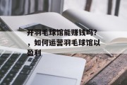 开羽毛球馆能赚钱吗？，如何运营羽毛球馆以盈利