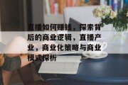 直播如何赚钱，探索背后的商业逻辑，直播产业，商业化策略与商业模式探析