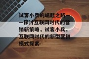 试客小兵的崛起之路——探讨互联网时代的营销新策略，试客小兵，互联网时代的新型营销模式探索