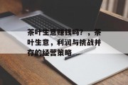 茶叶生意赚钱吗？，茶叶生意，利润与挑战并存的经营策略