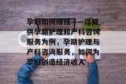 孕妇如何赚钱——以提供孕期护理和产科咨询服务为例，孕期护理与产科咨询服务，如何为孕妇创造经济收入