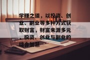 学赚之道，以投资、创业、副业等多种方式获取财富，财富来源多元，投资、创业与副业的综合智慧