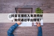 抖音主播收入来源揭秘，如何通过平台赚钱？